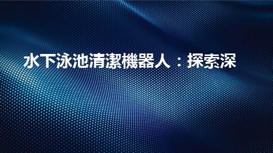 水下泳池清潔機器人：探索深海秘境，為你的泳池帶來清澈無比的奇跡！